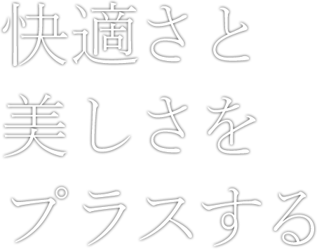 快適さと美しさをプラスする